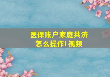 医保账户家庭共济怎么操作i 视频